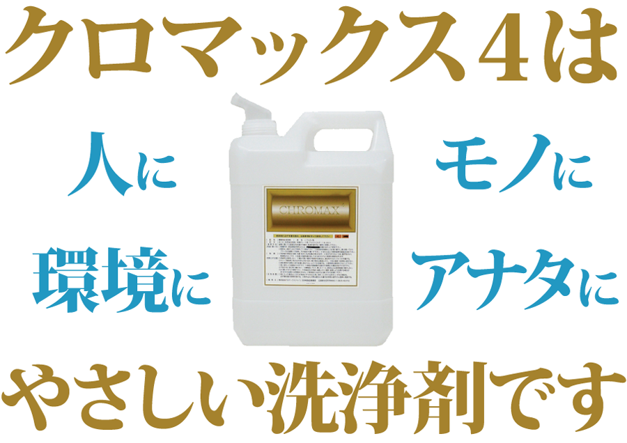 クロマックス4は人に環境にモノにアナタにやさしい洗浄剤です